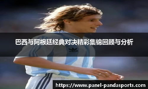 巴西与阿根廷经典对决精彩集锦回顾与分析